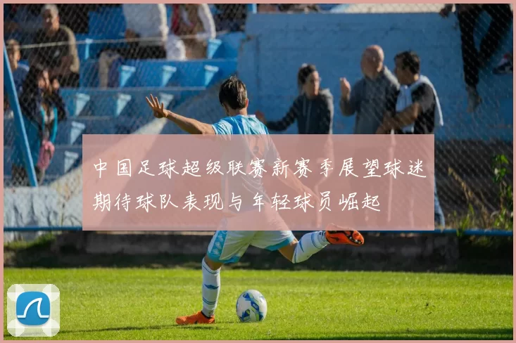 中国足球超级联赛新赛季展望球迷期待球队表现与年轻球员崛起