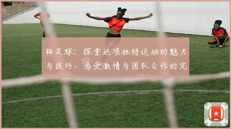 钩足球：探索这项独特运动的魅力与技巧，感受激情与团队合作的完美结合