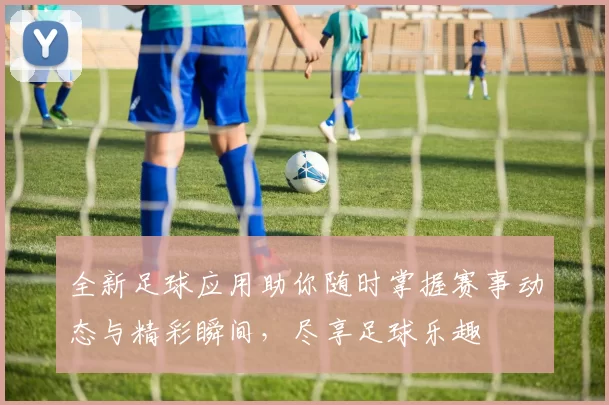 全新足球应用助你随时掌握赛事动态与精彩瞬间，尽享足球乐趣