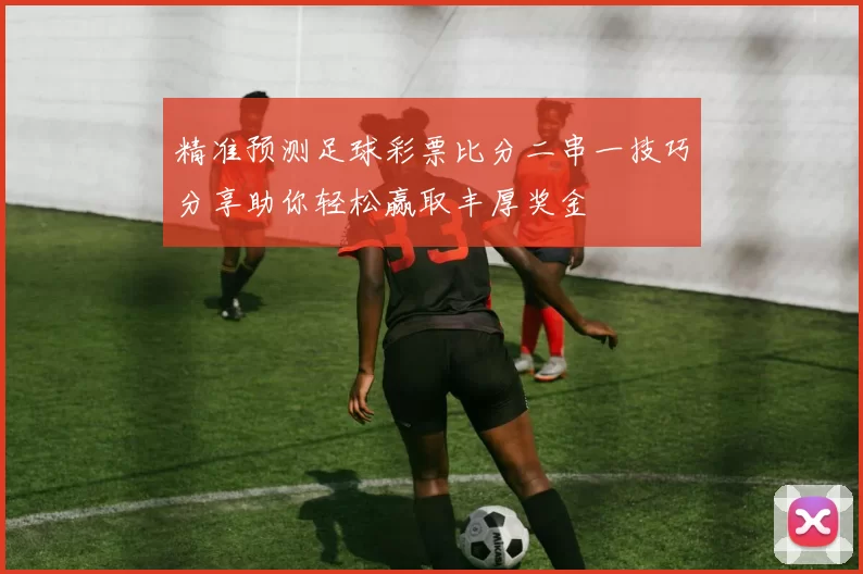 精准预测足球彩票比分二串一技巧分享助你轻松赢取丰厚奖金