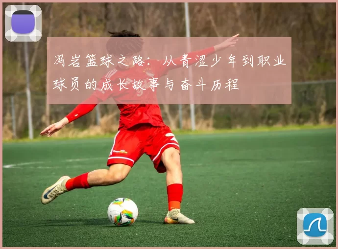 冯岩篮球之路：从青涩少年到职业球员的成长故事与奋斗历程