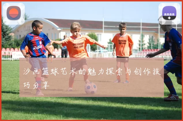 沙画篮球艺术的魅力探索与创作技巧分享