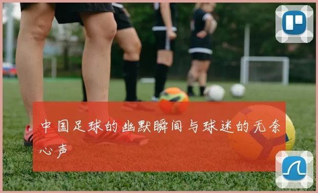 中国足球的幽默瞬间与球迷的无奈心声