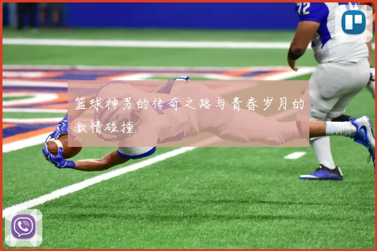 篮球神男的传奇之路与青春岁月的激情碰撞