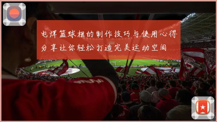 电焊篮球框的制作技巧与使用心得分享让你轻松打造完美运动空间