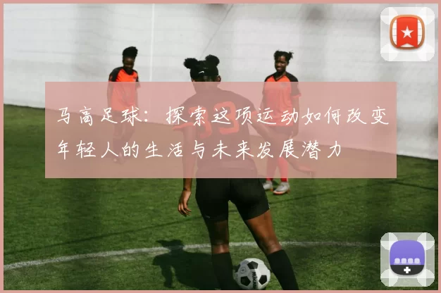 马高足球：探索这项运动如何改变年轻人的生活与未来发展潜力