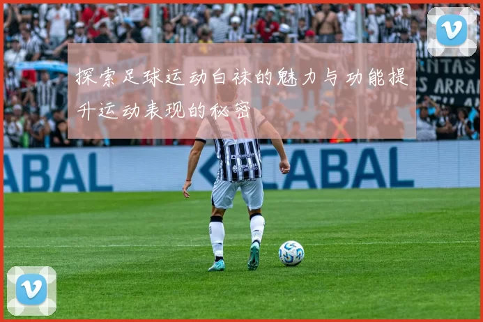 探索足球运动白袜的魅力与功能提升运动表现的秘密