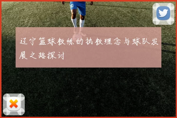 辽宁篮球教练的执教理念与球队发展之路探讨