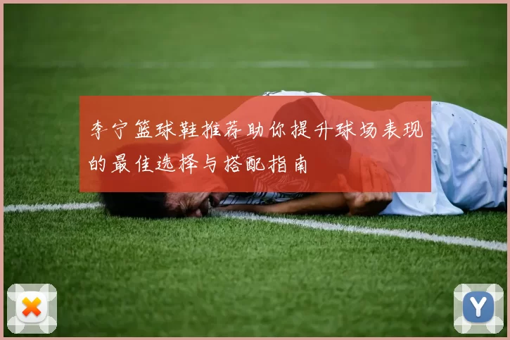 李宁篮球鞋推荐助你提升球场表现的最佳选择与搭配指南