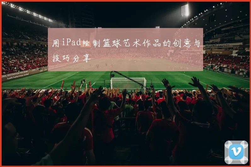 用iPad绘制篮球艺术作品的创意与技巧分享