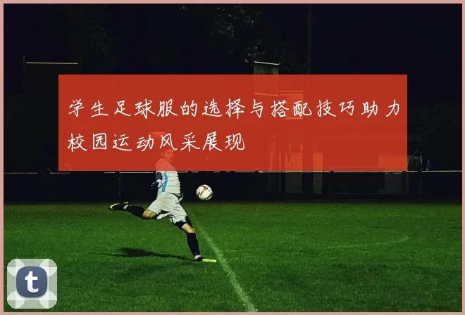 学生足球服的选择与搭配技巧助力校园运动风采展现
